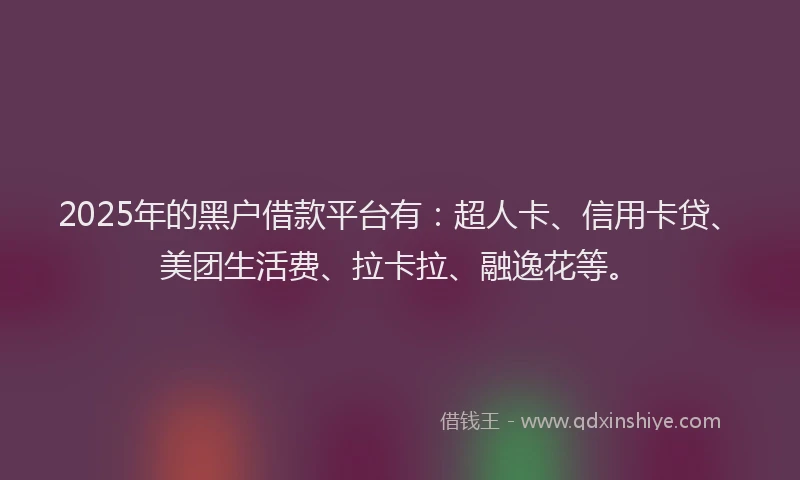 2025年的黑户借款平台有：超人卡、信用卡贷、美团生活费、拉卡拉、融逸花等。