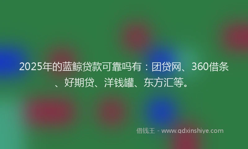 2025年的蓝鲸贷款可靠吗有：团贷网、360借条、好期贷、洋钱罐、东方汇等。