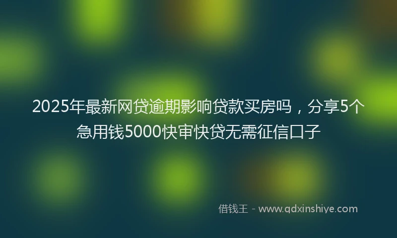 2025年最新网贷逾期影响贷款买房吗，分享5个急用钱5000快审快贷无需征信口子
