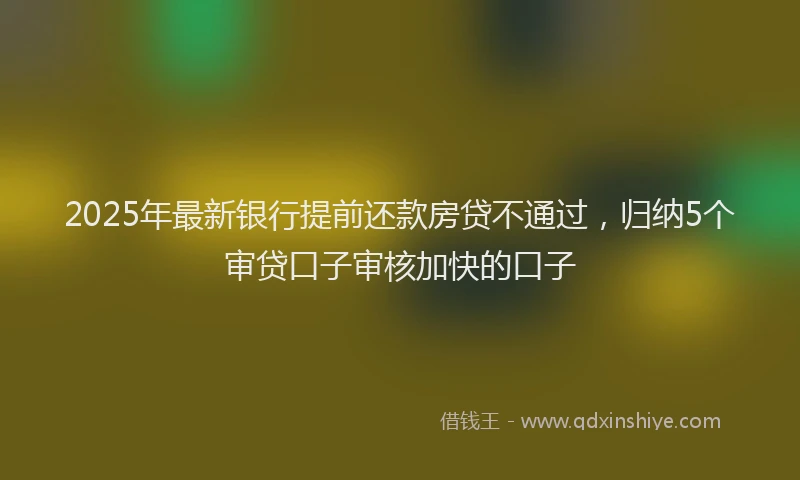 2025年最新银行提前还款房贷不通过，归纳5个审贷口子审核加快的口子