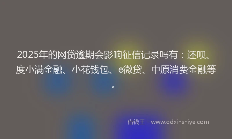 2025年的网贷逾期会影响征信记录吗有：还呗、度小满金融、小花钱包、e微贷、中原消费金融等。