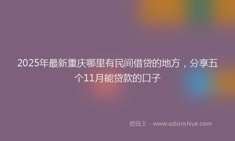 2025年最新重庆哪里有民间借贷的地方，分享五个11月能贷款的口子