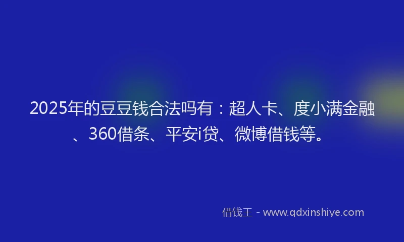 2025年的豆豆钱合法吗有：超人卡、度小满金融、360借条、平安i贷、微博借钱等。