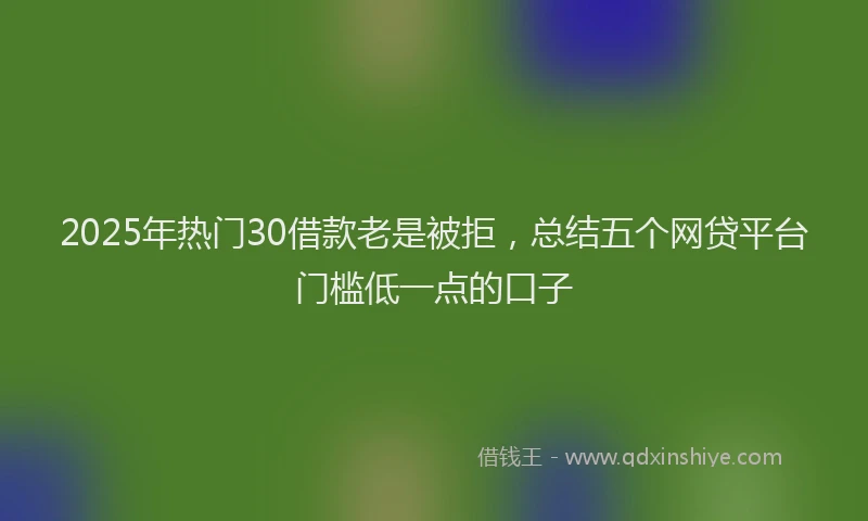 2025年热门30借款老是被拒，总结五个网贷平台门槛低一点的口子