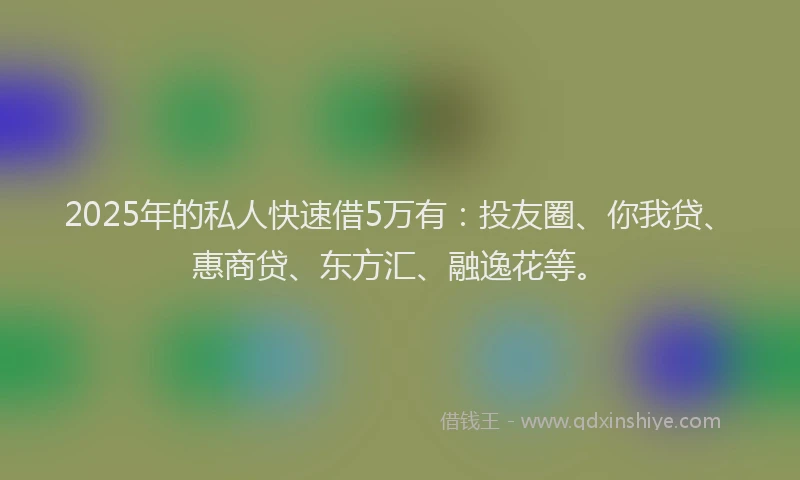 2025年的私人快速借5万有：投友圈、你我贷、惠商贷、东方汇、融逸花等。
