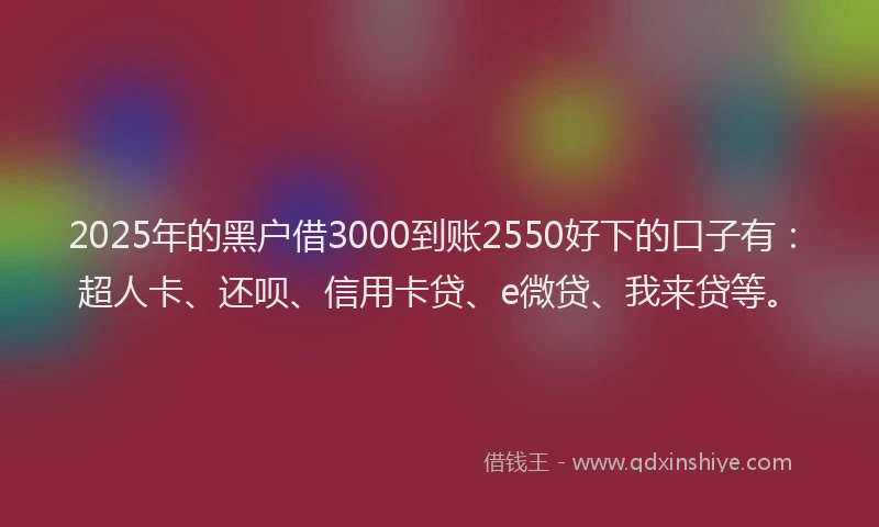 2025年的黑户借3000到账2550好下的口子有：超人卡、还呗、信用卡贷、e微贷、我来贷等。