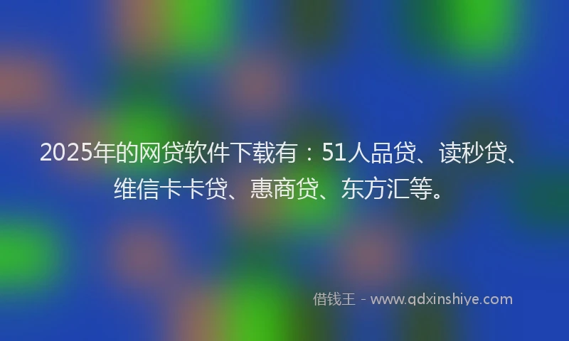 2025年的网贷软件下载有：51人品贷、读秒贷、维信卡卡贷、惠商贷、东方汇等。
