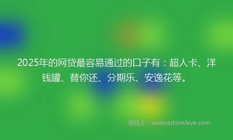 2025年的网贷最容易通过的口子有：超人卡、洋钱罐、替你还、分期乐、安逸花等。