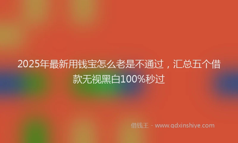 2025年最新用钱宝怎么老是不通过，汇总五个借款无视黑白100%秒过