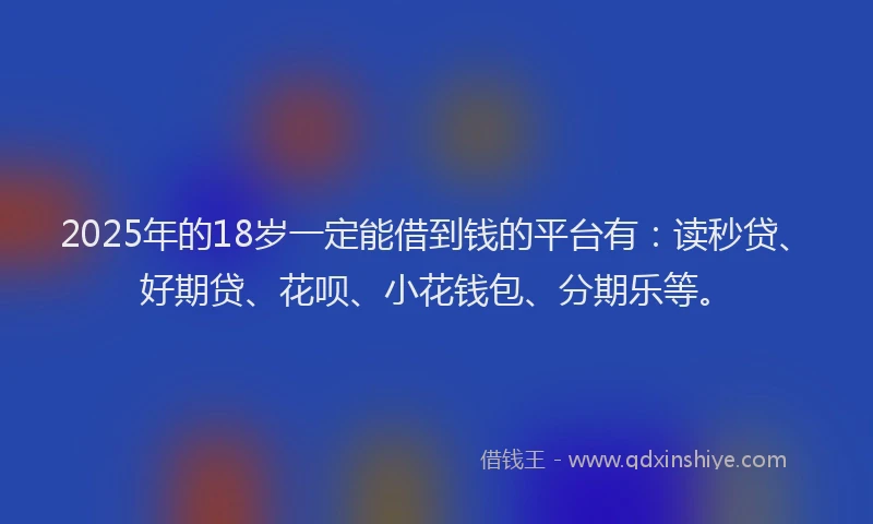 2025年的18岁一定能借到钱的平台有：读秒贷、好期贷、花呗、小花钱包、分期乐等。