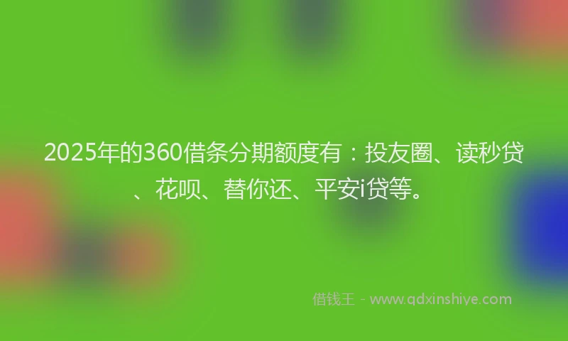 2025年的360借条分期额度有：投友圈、读秒贷、花呗、替你还、平安i贷等。