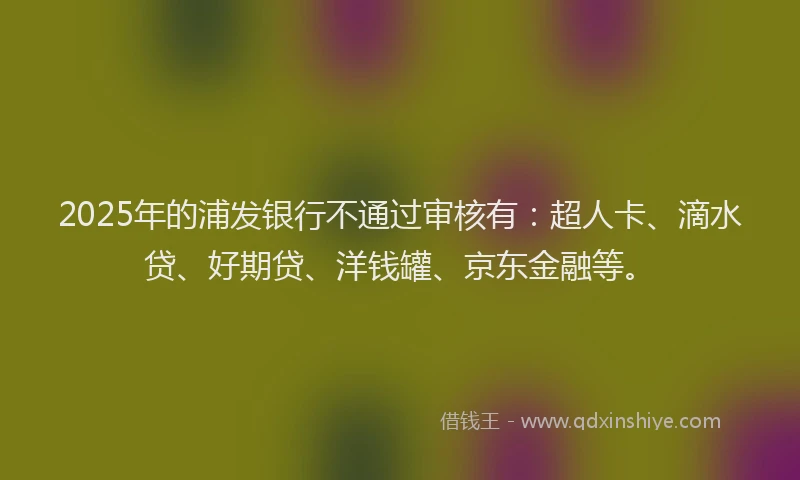 2025年的浦发银行不通过审核有：超人卡、滴水贷、好期贷、洋钱罐、京东金融等。