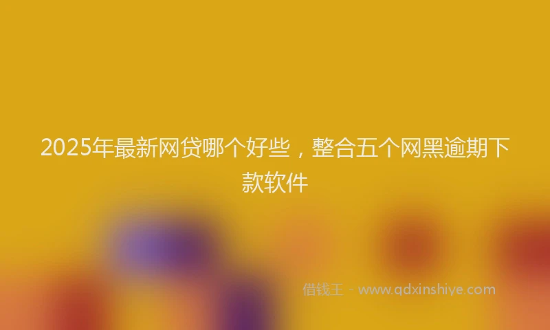 2025年最新网贷哪个好些，整合五个网黑逾期下款软件