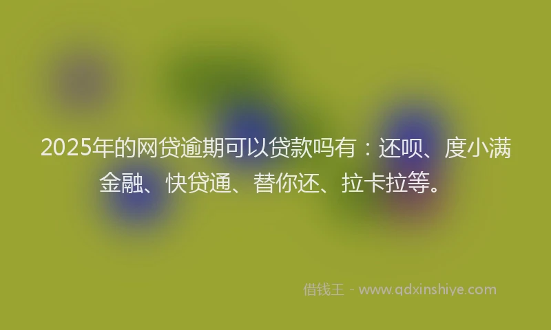 2025年的网贷逾期可以贷款吗有：还呗、度小满金融、快贷通、替你还、拉卡拉等。