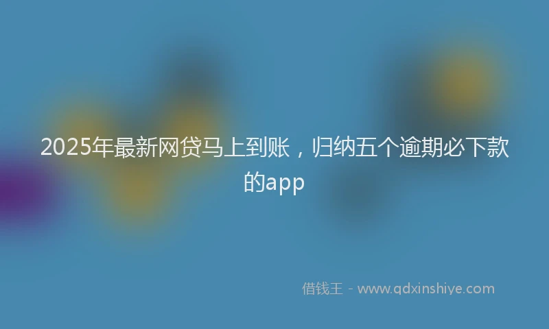 2025年最新网贷马上到账，归纳五个逾期必下款的app