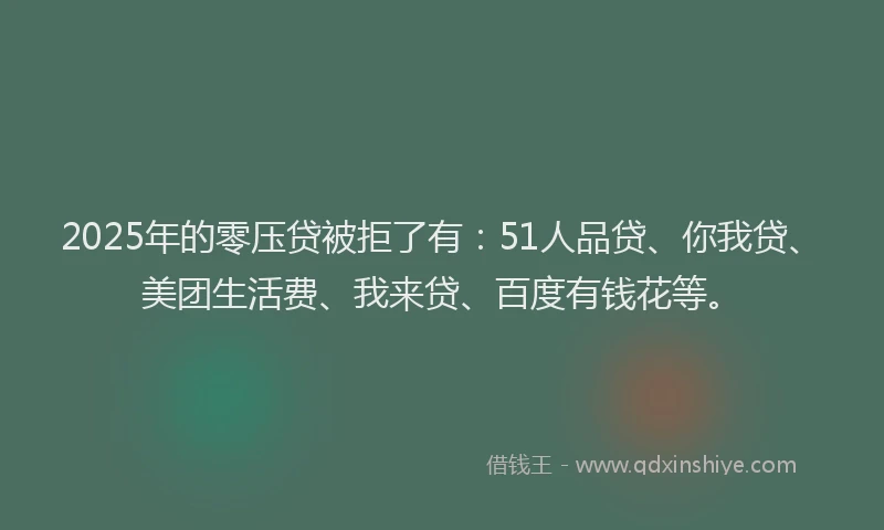 2025年的零压贷被拒了有：51人品贷、你我贷、美团生活费、我来贷、百度有钱花等。