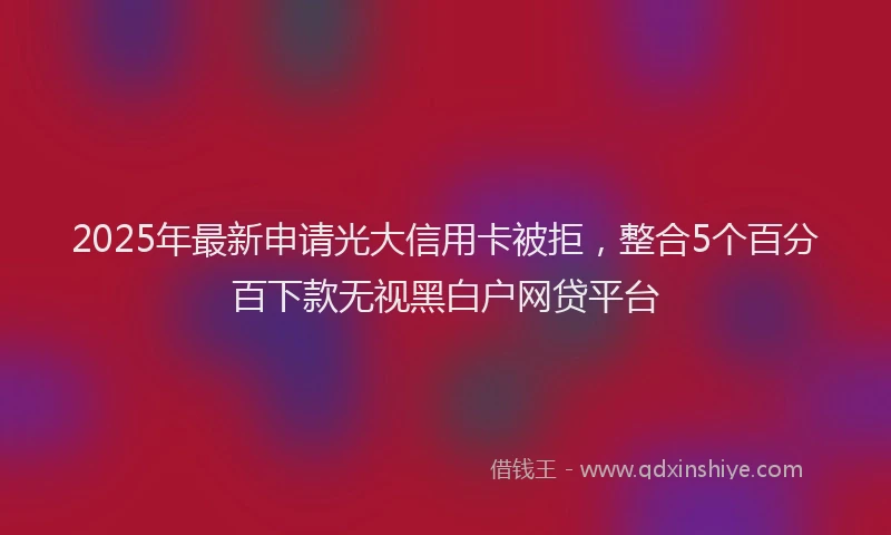 2025年最新申请光大信用卡被拒，整合5个百分百下款无视黑白户网贷平台