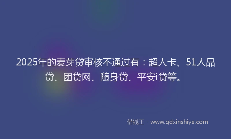 2025年的麦芽贷审核不通过有：超人卡、51人品贷、团贷网、随身贷、平安i贷等。
