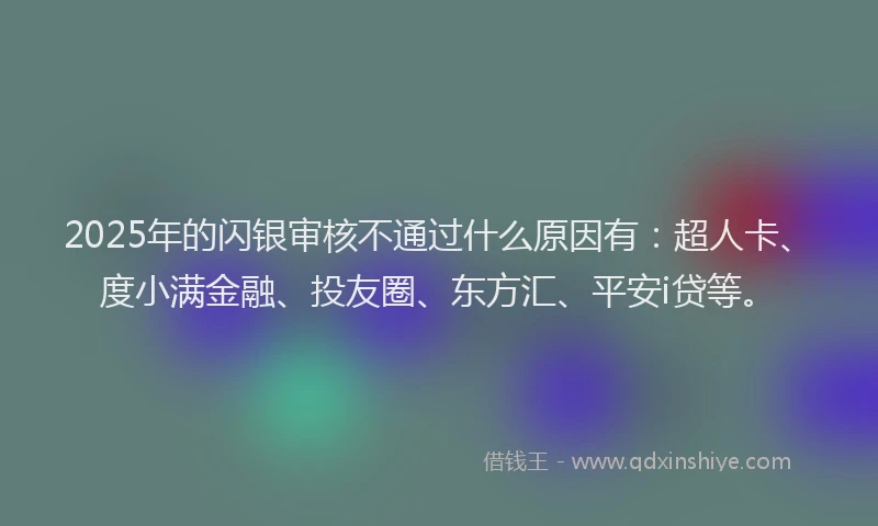2025年的闪银审核不通过什么原因有：超人卡、度小满金融、投友圈、东方汇、平安i贷等。