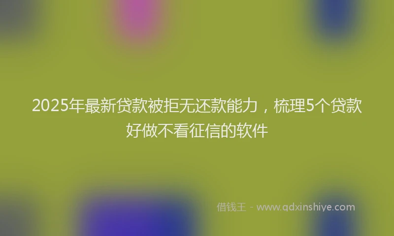 2025年最新贷款被拒无还款能力，梳理5个贷款好做不看征信的软件