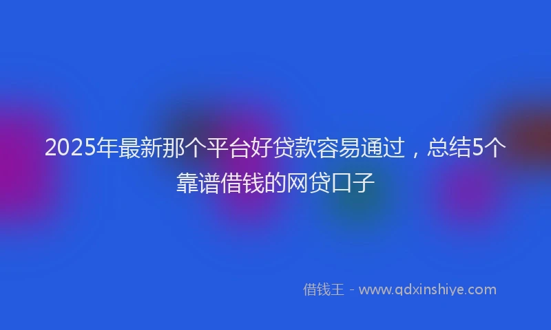2025年最新那个平台好贷款容易通过，总结5个靠谱借钱的网贷口子
