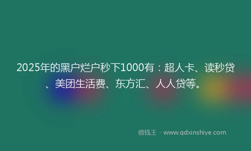 2025年的黑户烂户秒下1000有：超人卡、读秒贷、美团生活费、东方汇、人人贷等。