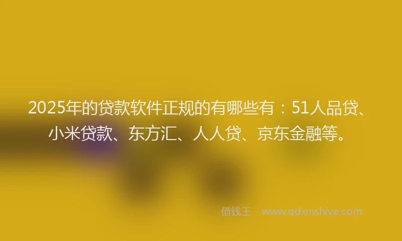 2025年的贷款软件正规的有哪些有：51人品贷、小米贷款、东方汇、人人贷、京东金融等。