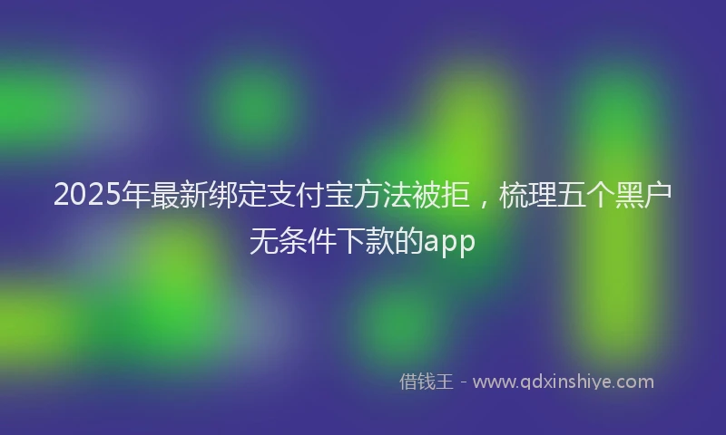 2025年最新绑定支付宝方法被拒，梳理五个黑户无条件下款的app