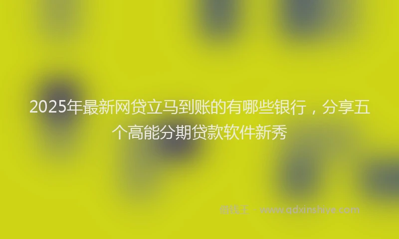 2025年最新网贷立马到账的有哪些银行，分享五个高能分期贷款软件新秀
