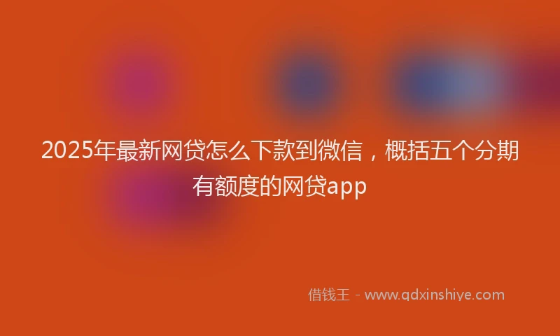2025年最新网贷怎么下款到微信，概括五个分期有额度的网贷app