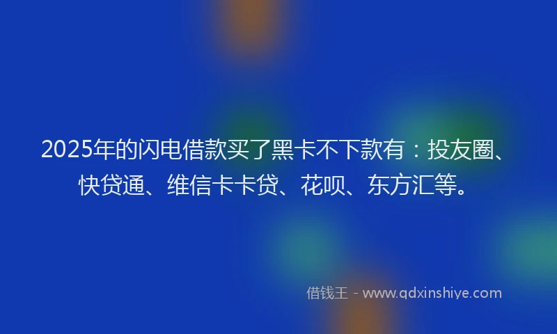 2025年的闪电借款买了黑卡不下款有：投友圈、快贷通、维信卡卡贷、花呗、东方汇等。