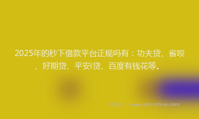 2025年的秒下借款平台正规吗有：功夫贷、省呗、好期贷、平安i贷、百度有钱花等。