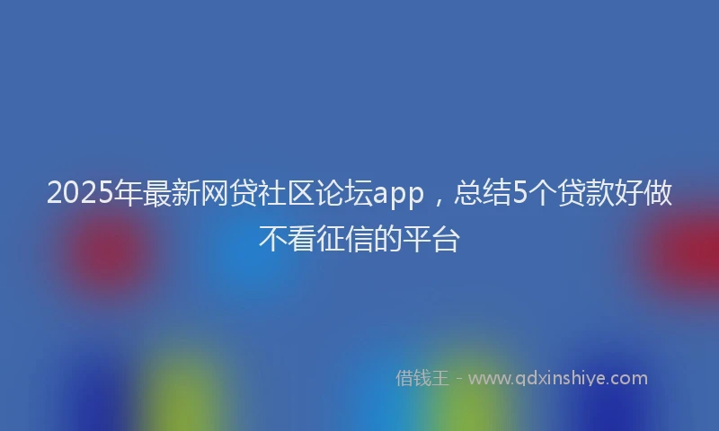 2025年最新网贷社区论坛app，总结5个贷款好做不看征信的平台
