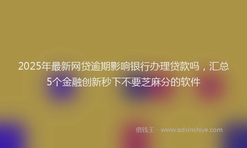 2025年最新网贷逾期影响银行办理贷款吗，汇总5个金融创新秒下不要芝麻分的软件