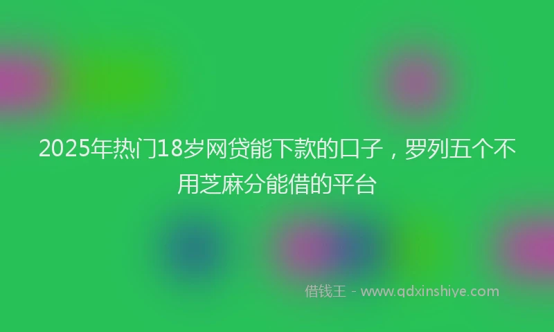 2025年热门18岁网贷能下款的口子，罗列五个不用芝麻分能借的平台