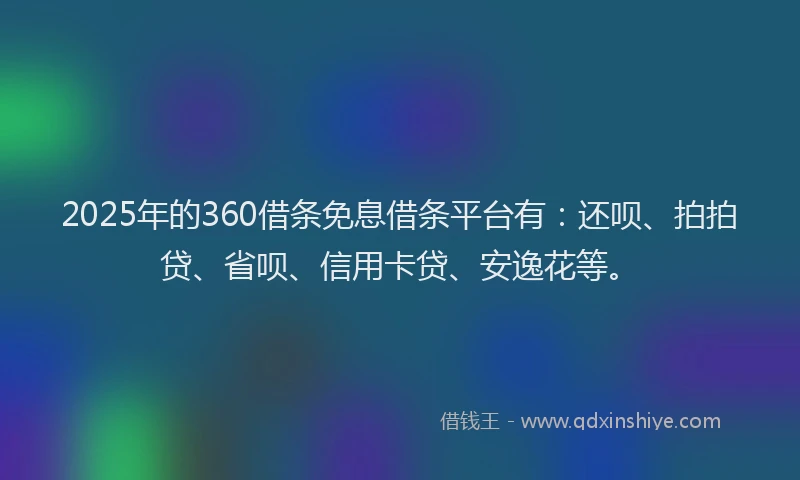 2025年的360借条免息借条平台有：还呗、拍拍贷、省呗、信用卡贷、安逸花等。