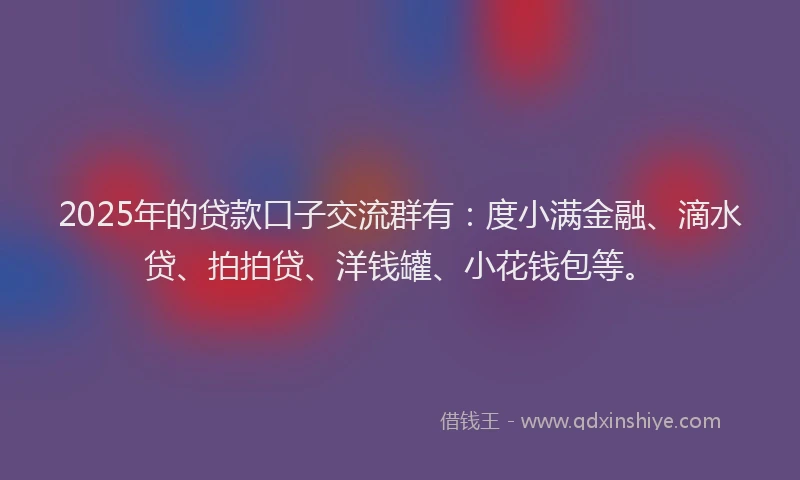 2025年的贷款口子交流群有：度小满金融、滴水贷、拍拍贷、洋钱罐、小花钱包等。