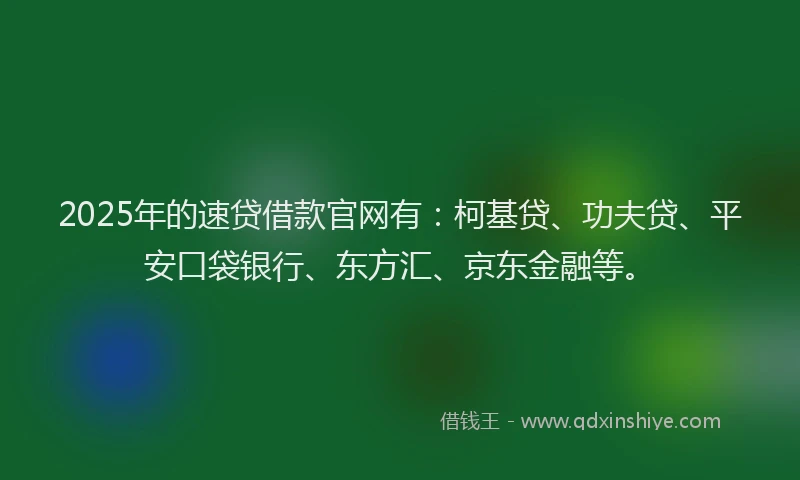 2025年的速贷借款官网有：柯基贷、功夫贷、平安口袋银行、东方汇、京东金融等。