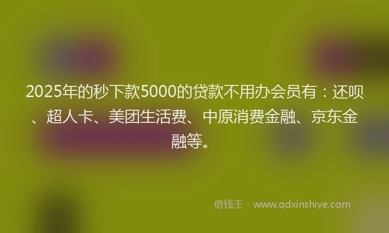 2025年的秒下款5000的贷款不用办会员有：还呗、超人卡、美团生活费、中原消费金融、京东金融等。