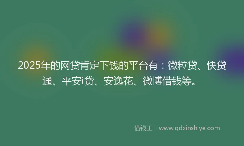2025年的网贷肯定下钱的平台有：微粒贷、快贷通、平安i贷、安逸花、微博借钱等。