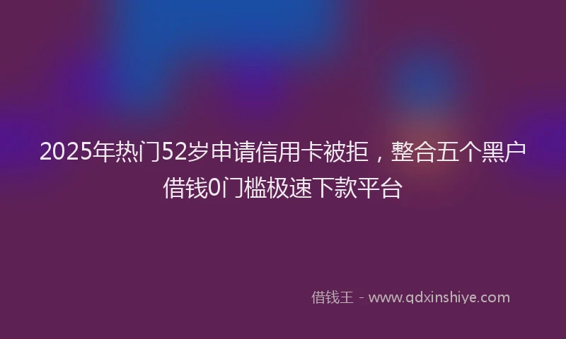 2025年热门52岁申请信用卡被拒，整合五个黑户借钱0门槛极速下款平台