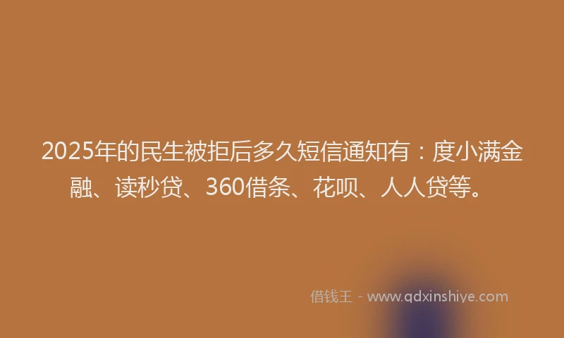 2025年的民生被拒后多久短信通知有：度小满金融、读秒贷、360借条、花呗、人人贷等。