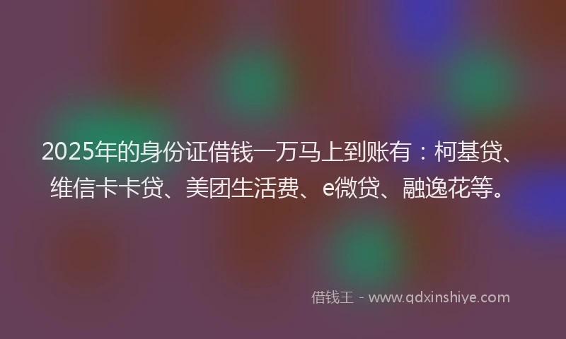 2025年的身份证借钱一万马上到账有：柯基贷、维信卡卡贷、美团生活费、e微贷、融逸花等。