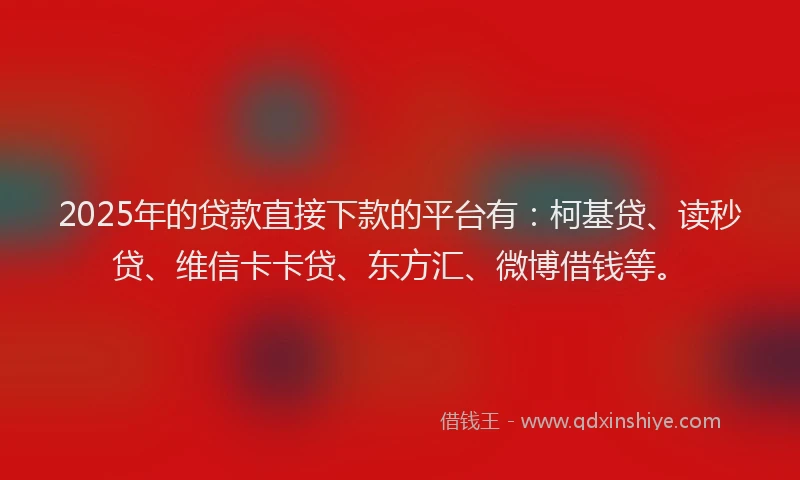 2025年的贷款直接下款的平台有：柯基贷、读秒贷、维信卡卡贷、东方汇、微博借钱等。