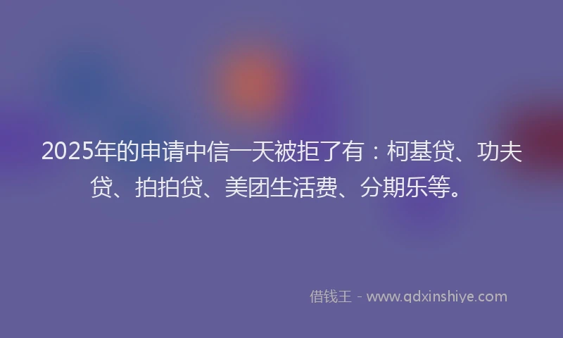 2025年的申请中信一天被拒了有：柯基贷、功夫贷、拍拍贷、美团生活费、分期乐等。