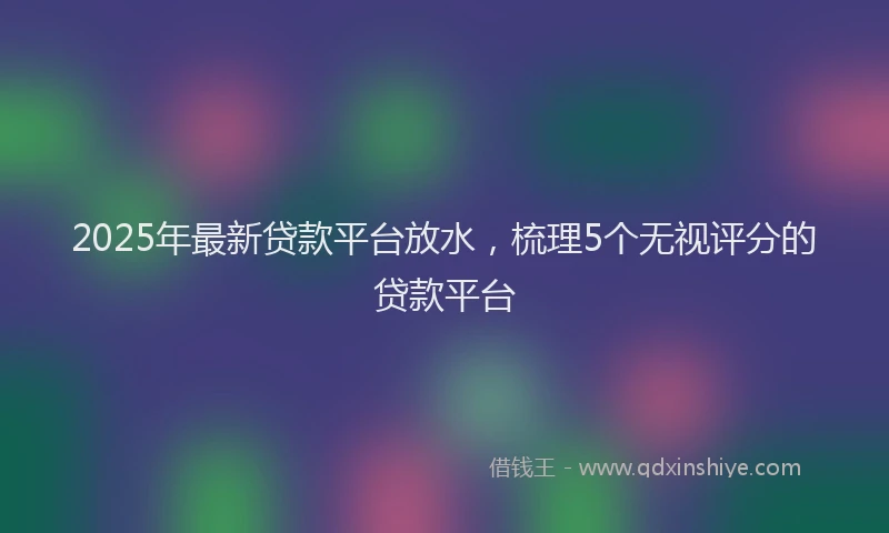 2025年最新贷款平台放水，梳理5个无视评分的贷款平台