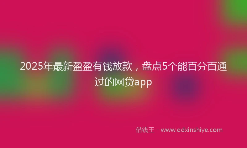2025年最新盈盈有钱放款，盘点5个能百分百通过的网贷app