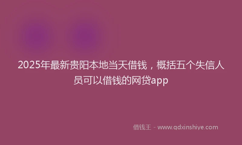 2025年最新贵阳本地当天借钱，概括五个失信人员可以借钱的网贷app