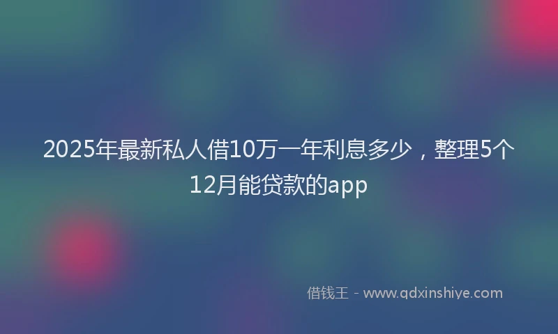 2025年最新私人借10万一年利息多少，整理5个12月能贷款的app