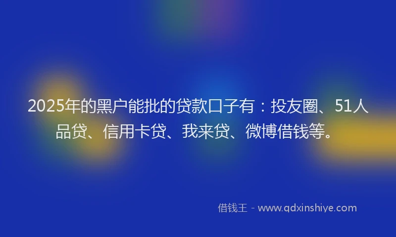 2025年的黑户能批的贷款口子有：投友圈、51人品贷、信用卡贷、我来贷、微博借钱等。